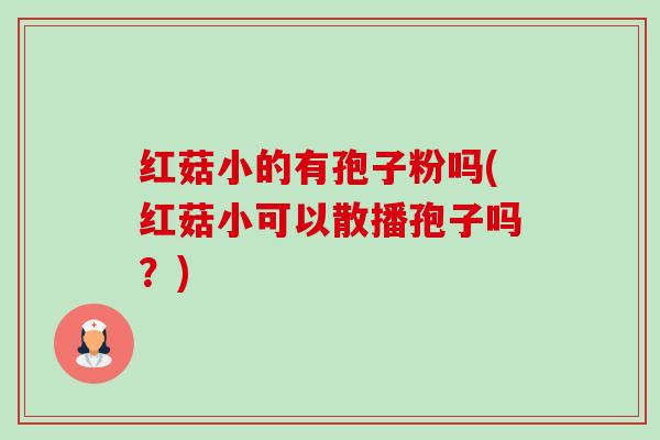 红菇小的有孢子粉吗(红菇小可以散播孢子吗?) 红菇小的有孢子粉吗(红菇小可以散播孢子吗?)