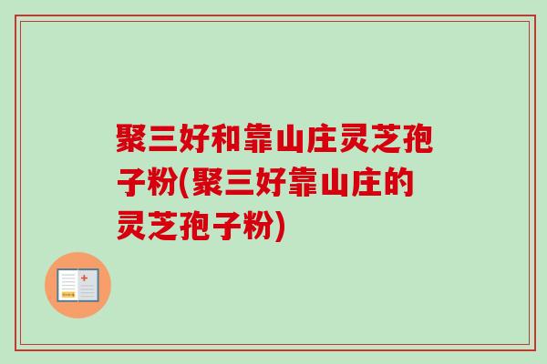 聚三好和靠山庄灵芝孢子粉(聚三好靠山庄的灵芝孢子粉) 聚三好和靠山庄灵芝孢子粉(聚三好靠山庄的灵芝孢子粉)