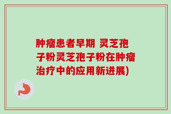 患者早期 灵芝孢子粉灵芝孢子粉在中的应用新进展)
