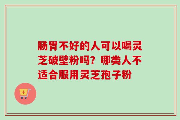 肠胃不好的人可以喝灵芝破壁粉吗?哪类人不适合服用灵芝孢子粉 肠胃不好的人可以喝灵芝破壁粉吗?哪类人不适合服用灵芝孢子粉