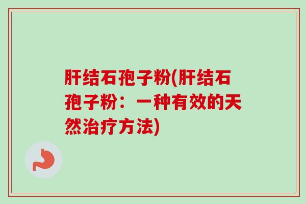 结石孢子粉(结石孢子粉:一种有效的天然方法) 结石孢子粉(结石孢子粉:一种有效的天然方法)