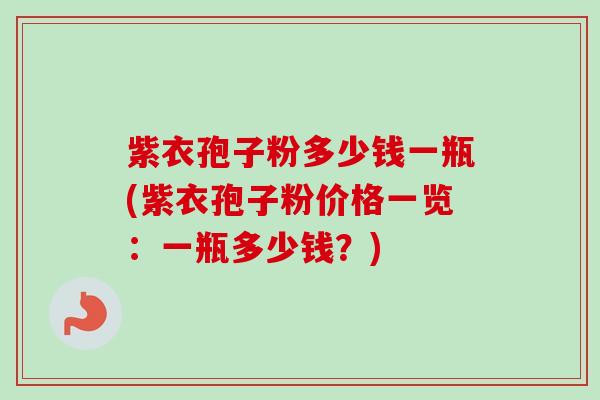 紫衣孢子粉多少钱一瓶(紫衣孢子粉价格一览：一瓶多少钱？)
