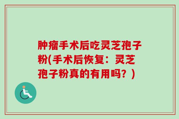 手术后吃灵芝孢子粉(手术后恢复:灵芝孢子粉真的有用吗?) 手术后吃灵芝孢子粉(手术后恢复:灵芝孢子粉真的有用吗?)