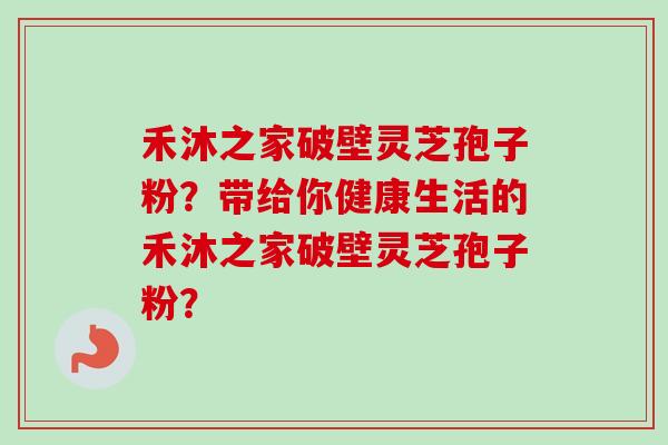 禾沐之家破壁灵芝孢子粉?带给你健康生活的禾沐之家破壁灵芝孢子粉? 禾沐之家破壁灵芝孢子粉?带给你健康生活的禾沐之家破壁灵芝孢子粉?