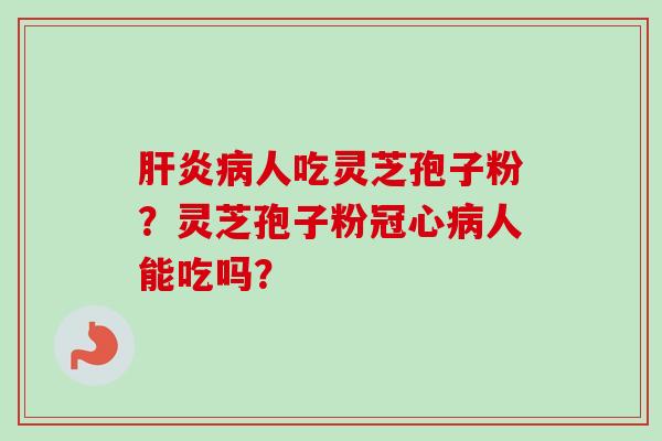 人吃灵芝孢子粉?灵芝孢子粉人能吃吗? 人吃灵芝孢子粉?灵芝孢子粉人能吃吗?