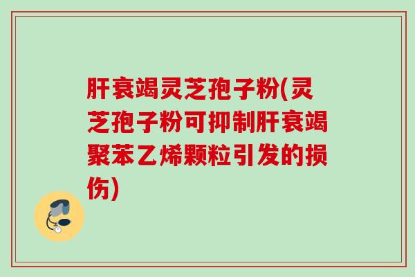 衰竭灵芝孢子粉(灵芝孢子粉可抑制衰竭聚苯乙烯颗粒引发的损伤)