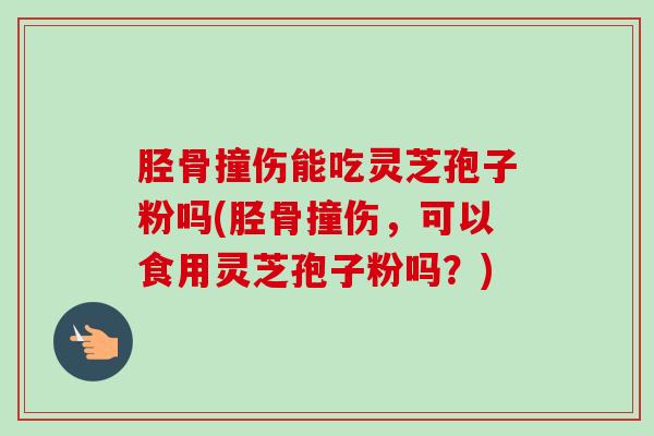 胫骨撞伤能吃灵芝孢子粉吗(胫骨撞伤,可以食用灵芝孢子粉吗?) 胫骨撞伤能吃灵芝孢子粉吗(胫骨撞伤,可以食用灵芝孢子粉吗?)
