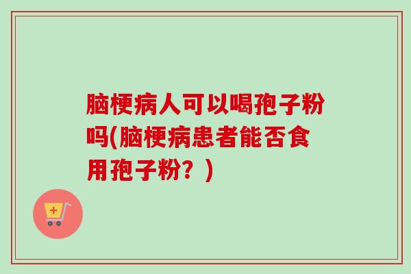 脑梗人可以喝孢子粉吗(脑梗患者能否食用孢子粉?) 脑梗人可以喝孢子粉吗(脑梗患者能否食用孢子粉?)