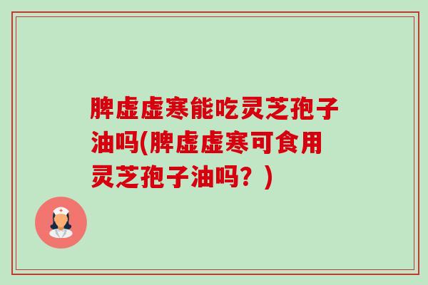 脾虚虚寒能吃灵芝孢子油吗(脾虚虚寒可食用灵芝孢子油吗?) 脾虚虚寒能吃灵芝孢子油吗(脾虚虚寒可食用灵芝孢子油吗?)