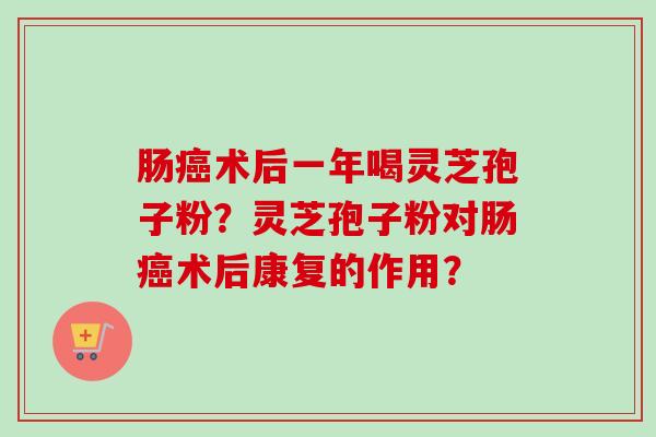 肠术后一年喝灵芝孢子粉?灵芝孢子粉对肠术后康复的作用? 肠术后一年喝灵芝孢子粉?灵芝孢子粉对肠术后康复的作用?