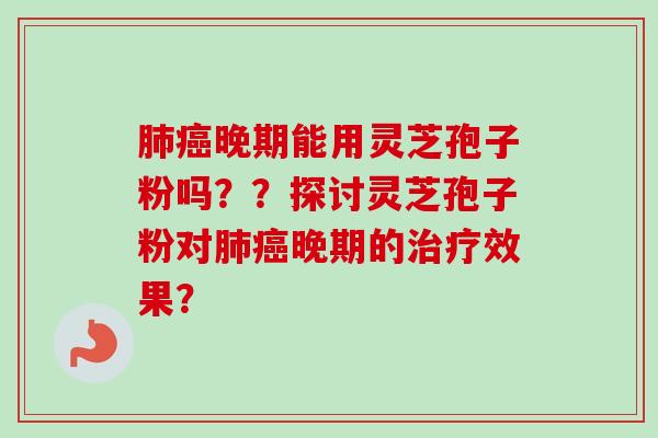 晚期能用灵芝孢子粉吗??探讨灵芝孢子粉对晚期的效果? 晚期能用灵芝孢子粉吗??探讨灵芝孢子粉对晚期的效果?