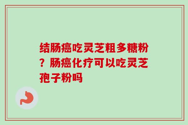 结肠吃灵芝粗多糖粉?肠可以吃灵芝孢子粉吗 结肠吃灵芝粗多糖粉?肠可以吃灵芝孢子粉吗