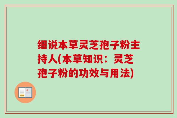 细说本草灵芝孢子粉主持人(本草知识:灵芝孢子粉的功效与用法) 细说本草灵芝孢子粉主持人(本草知识:灵芝孢子粉的功效与用法)