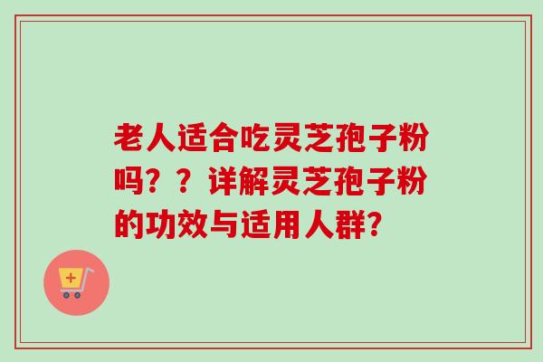老人适合吃灵芝孢子粉吗？？详解灵芝孢子粉的功效与适用人群？