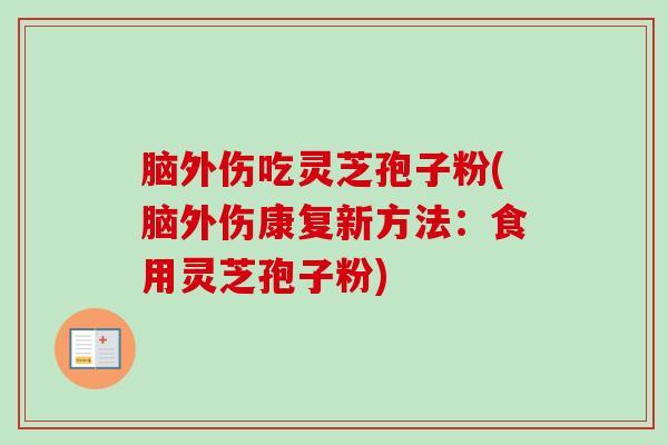 脑外伤吃灵芝孢子粉(脑外伤康复新方法:食用灵芝孢子粉) 脑外伤吃灵芝孢子粉(脑外伤康复新方法:食用灵芝孢子粉)