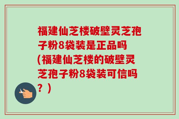 福建仙芝楼破壁灵芝孢子粉8袋装是正品吗 (福建仙芝楼的破壁灵芝孢子粉8袋装可信吗？)