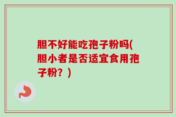 胆不好能吃孢子粉吗(胆小者是否适宜食用孢子粉?) 胆不好能吃孢子粉吗(胆小者是否适宜食用孢子粉?)