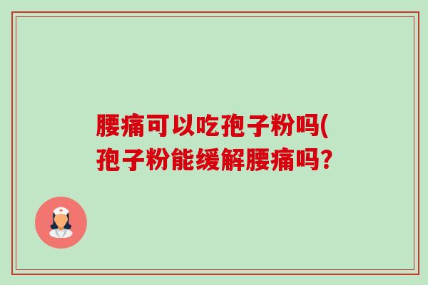 腰痛可以吃孢子粉吗(孢子粉能缓解腰痛吗? 腰痛可以吃孢子粉吗(孢子粉能缓解腰痛吗?