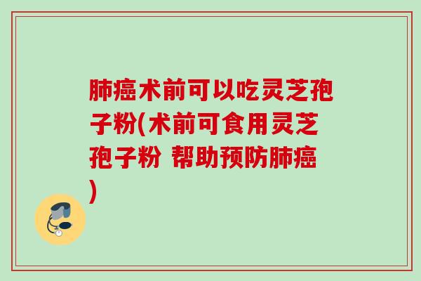 术前可以吃灵芝孢子粉(术前可食用灵芝孢子粉 帮助) 术前可以吃灵芝孢子粉(术前可食用灵芝孢子粉 帮助)