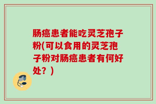 肠患者能吃灵芝孢子粉(可以食用的灵芝孢子粉对肠患者有何好处?) 肠患者能吃灵芝孢子粉(可以食用的灵芝孢子粉对肠患者有何好处?)