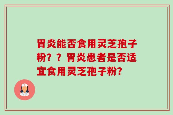 能否食用灵芝孢子粉??患者是否适宜食用灵芝孢子粉? 能否食用灵芝孢子粉??患者是否适宜食用灵芝孢子粉?