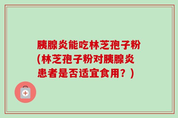 胰腺炎能吃林芝孢子粉(林芝孢子粉对胰腺炎患者是否适宜食用?) 胰腺炎能吃林芝孢子粉(林芝孢子粉对胰腺炎患者是否适宜食用?)