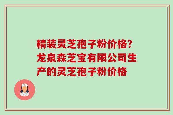 精装灵芝孢子粉价格？龙泉森芝宝有限公司生产的灵芝孢子粉价格