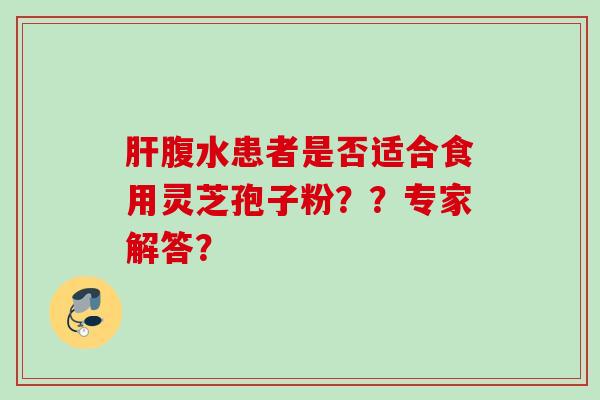 腹水患者是否适合食用灵芝孢子粉??专家解答? 腹水患者是否适合食用灵芝孢子粉??专家解答?