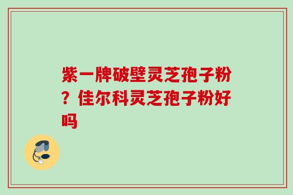 紫一牌破壁灵芝孢子粉?佳尔科灵芝孢子粉好吗 紫一牌破壁灵芝孢子粉?佳尔科灵芝孢子粉好吗
