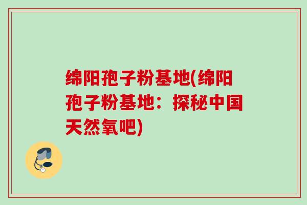 绵阳孢子粉基地(绵阳孢子粉基地：探秘中国天然氧吧)