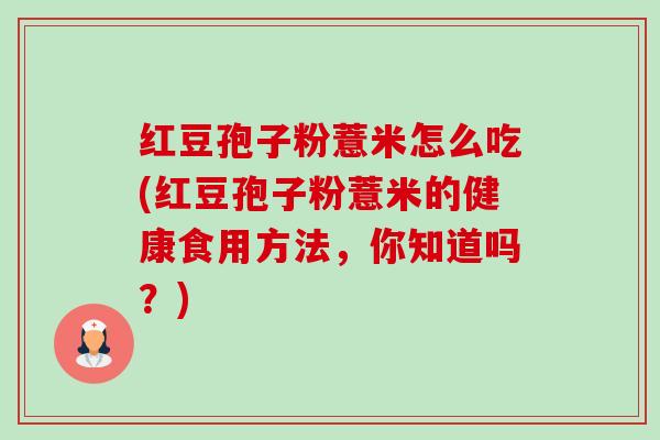 红豆孢子粉薏米怎么吃(红豆孢子粉薏米的健康食用方法，你知道吗？)
