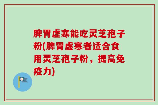 脾胃虚寒能吃灵芝孢子粉(脾胃虚寒者适合食用灵芝孢子粉,提高免疫力) 脾胃虚寒能吃灵芝孢子粉(脾胃虚寒者适合食用灵芝孢子粉,提高免疫力)