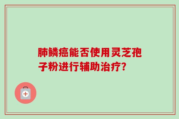 鳞能否使用灵芝孢子粉进行辅助? 鳞能否使用灵芝孢子粉进行辅助?