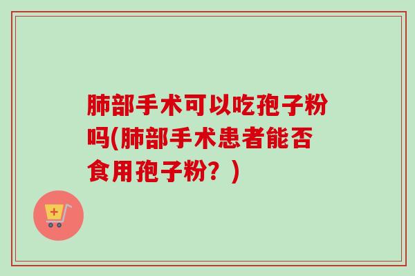 部手术可以吃孢子粉吗(部手术患者能否食用孢子粉?) 部手术可以吃孢子粉吗(部手术患者能否食用孢子粉?)