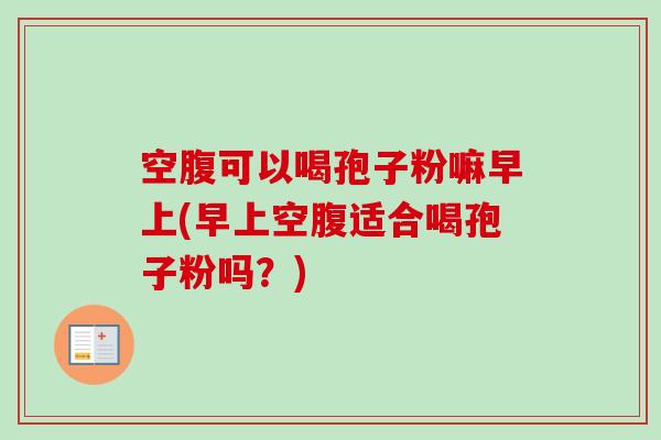 空腹可以喝孢子粉嘛早上(早上空腹适合喝孢子粉吗?) 空腹可以喝孢子粉嘛早上(早上空腹适合喝孢子粉吗?)