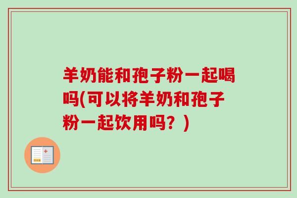 羊奶能和孢子粉一起喝吗(可以将羊奶和孢子粉一起饮用吗?) 羊奶能和孢子粉一起喝吗(可以将羊奶和孢子粉一起饮用吗?)