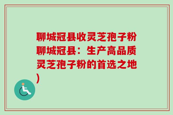 聊城冠县收灵芝孢子粉聊城冠县：生产高品质灵芝孢子粉的首选之地)