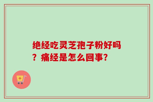 绝经吃灵芝孢子粉好吗?痛经是怎么回事? 绝经吃灵芝孢子粉好吗?痛经是怎么回事?