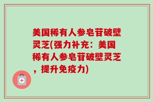 美国稀有人参皂苷破壁灵芝(强力补充:美国稀有人参皂苷破壁灵芝,提升免疫力) 美国稀有人参皂苷破壁灵芝(强力补充:美国稀有人参皂苷破壁灵芝,提升免疫力)