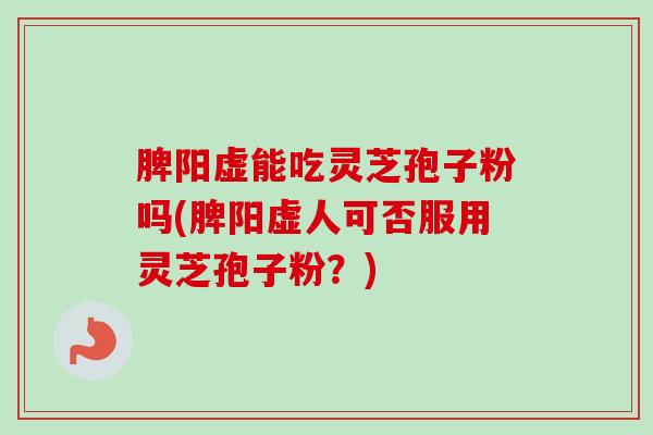 脾阳虚能吃灵芝孢子粉吗(脾阳虚人可否服用灵芝孢子粉?) 脾阳虚能吃灵芝孢子粉吗(脾阳虚人可否服用灵芝孢子粉?)