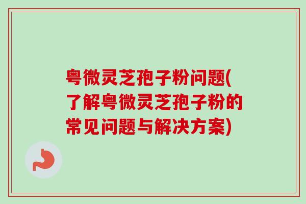 粤微灵芝孢子粉问题(了解粤微灵芝孢子粉的常见问题与解决方案) 粤微灵芝孢子粉问题(了解粤微灵芝孢子粉的常见问题与解决方案)