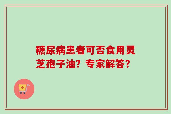 患者可否食用灵芝孢子油?专家解答? 患者可否食用灵芝孢子油?专家解答?