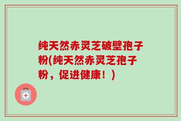 纯天然赤灵芝破壁孢子粉(纯天然赤灵芝孢子粉,促进健康!) 纯天然赤灵芝破壁孢子粉(纯天然赤灵芝孢子粉,促进健康!)