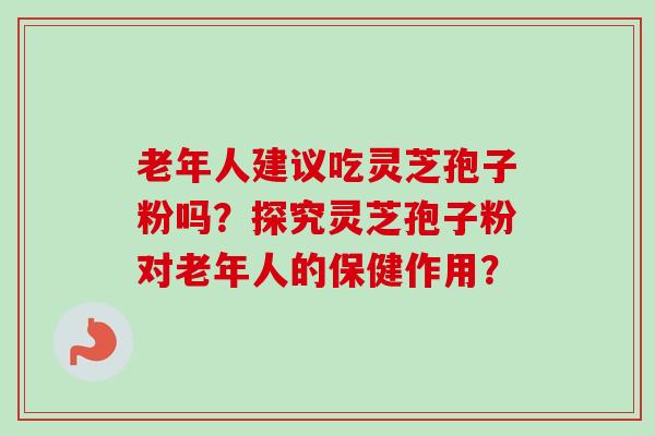 老年人建议吃灵芝孢子粉吗?探究灵芝孢子粉对老年人的保健作用? 老年人建议吃灵芝孢子粉吗?探究灵芝孢子粉对老年人的保健作用?