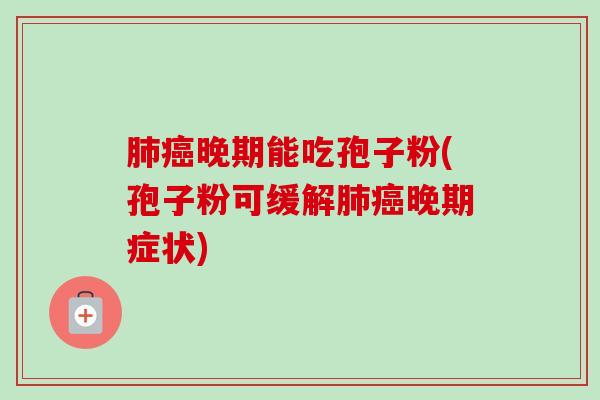 晚期能吃孢子粉(孢子粉可缓解晚期症状) 晚期能吃孢子粉(孢子粉可缓解晚期症状)