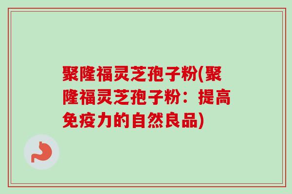 聚隆福灵芝孢子粉(聚隆福灵芝孢子粉:提高免疫力的自然良品) 聚隆福灵芝孢子粉(聚隆福灵芝孢子粉:提高免疫力的自然良品)