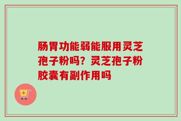 肠胃功能弱能服用灵芝孢子粉吗?灵芝孢子粉胶囊有副作用吗 肠胃功能弱能服用灵芝孢子粉吗?灵芝孢子粉胶囊有副作用吗