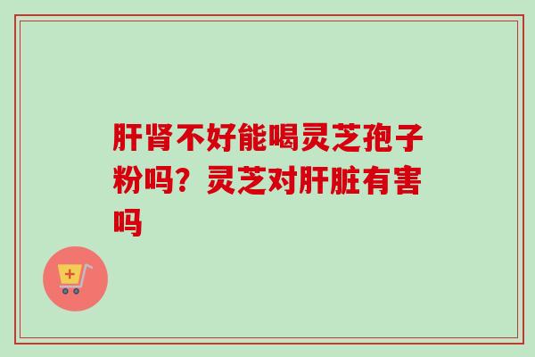 不好能喝灵芝孢子粉吗？灵芝对有害吗