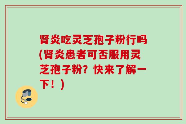 炎吃灵芝孢子粉行吗(炎患者可否服用灵芝孢子粉?快来了解一下!) 炎吃灵芝孢子粉行吗(炎患者可否服用灵芝孢子粉?快来了解一下!)