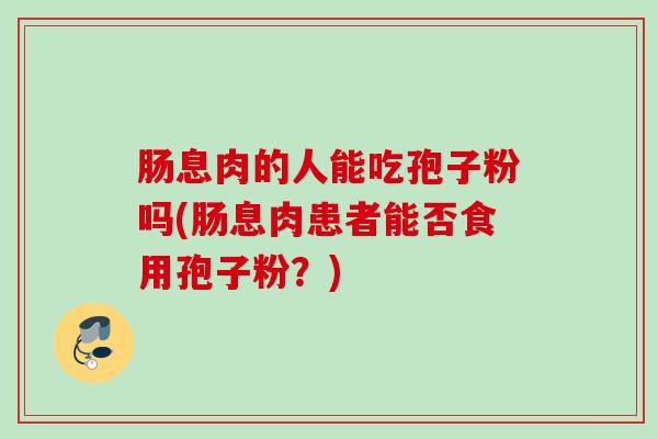 肠息肉的人能吃孢子粉吗(肠息肉患者能否食用孢子粉?) 肠息肉的人能吃孢子粉吗(肠息肉患者能否食用孢子粉?)